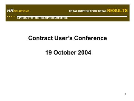 1 HR SOLUTIONS TOTAL SUPPORT FOR TOTAL RESULTS A PRODUCT OF THE HRXXI PROGRAM OFFICE Contract User’s Conference 19 October 2004.