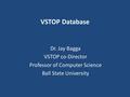 VSTOP Database Dr. Jay Bagga VSTOP co-Director Professor of Computer Science Ball State University.