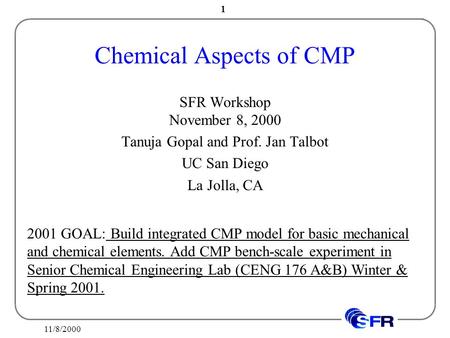 11/8/2000 1 Chemical Aspects of CMP SFR Workshop November 8, 2000 Tanuja Gopal and Prof. Jan Talbot UC San Diego La Jolla, CA 2001 GOAL: Build integrated.