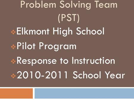 Problem Solving Team (PST)  Elkmont High School  Pilot Program  Response to Instruction  2010-2011 School Year.