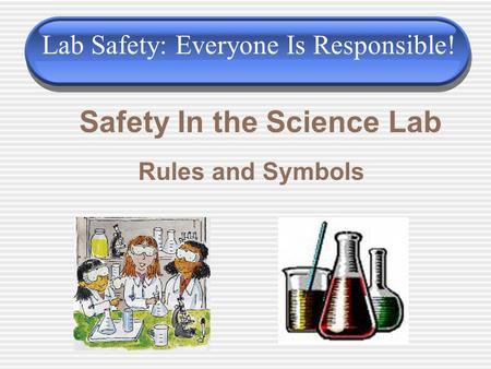 Safety In the Science Lab Rules and Symbols Lab Safety: Everyone Is Responsible!