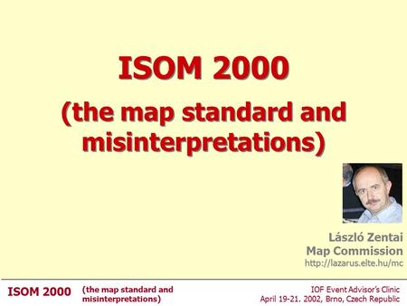 ISOM 2000 (the map standard and misinterpretations) IOF Event Advisor’s Clinic April 19-21. 2002, Brno, Czech Republic ISOM 2000 László Zentai Map Commission.