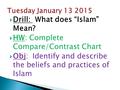  Drill: What does “Islam” Mean?  HW: Complete Compare/Contrast Chart  Obj: Identify and describe the beliefs and practices of Islam.