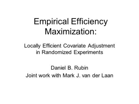 Empirical Efficiency Maximization: Locally Efficient Covariate Adjustment in Randomized Experiments Daniel B. Rubin Joint work with Mark J. van der Laan.