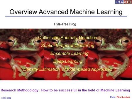 Eick : First Lecture COSC 7362 Overview Advanced Machine Learning Hyla-Tree Frog Outlier and Anomaly Detection Spatio-Temporal Clustering Ensemble Learning.