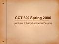 CCT 300 Spring 2006 Lecture 1: Introduction to Course.