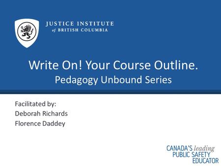 Write On! Your Course Outline. Pedagogy Unbound Series Facilitated by: Deborah Richards Florence Daddey.