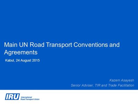 Main UN Road Transport Conventions and Agreements Kabul, 24 August 2015 Kazem Asayesh Senior Adviser, TIR and Trade Facilitation.