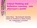 Critical Thinking and Reflective Learning - one afternoon’s worth! Jenny Moon, Bournemouth University Centre for Excellence in Media Practice, UK / Independent.