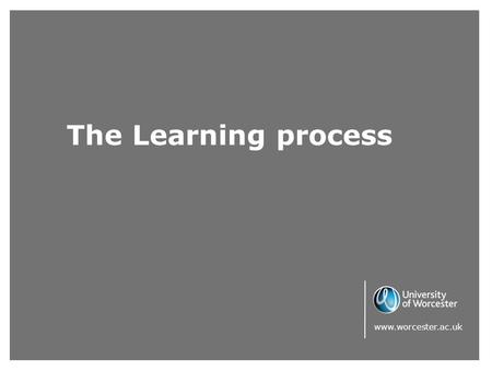 The Learning process www.worcester.ac.uk. Learning styles It is helpful to reflect upon learning styles and how these affect communication. Although most.