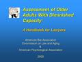 Assessment of Older Adults With Diminished Capacity: A Handbook for Lawyers American Bar Association Commission on Law and Aging & American Psychological.