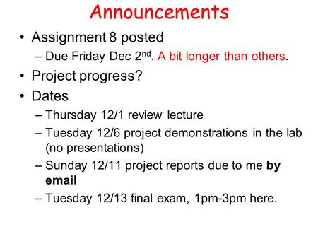 Announcements Assignment 8 posted –Due Friday Dec 2 nd. A bit longer than others. Project progress? Dates –Thursday 12/1 review lecture –Tuesday 12/6 project.