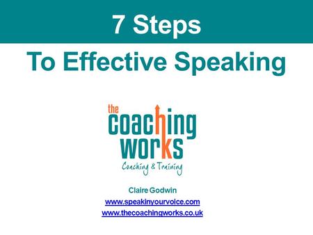 To Effective Speaking Claire Godwin www.speakinyourvoice.com www.thecoachingworks.co.uk 7 Steps.