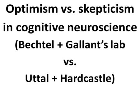 Optimism vs. skepticism in cognitive neuroscience (Bechtel + Gallant’s lab vs. Uttal + Hardcastle)