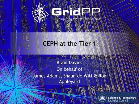 Your university or experiment logo here CEPH at the Tier 1 Brain Davies On behalf of James Adams, Shaun de Witt & Rob Appleyard.