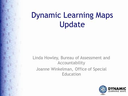 Dynamic Learning Maps Update Linda Howley, Bureau of Assessment and Accountability Joanne Winkelman, Office of Special Education.