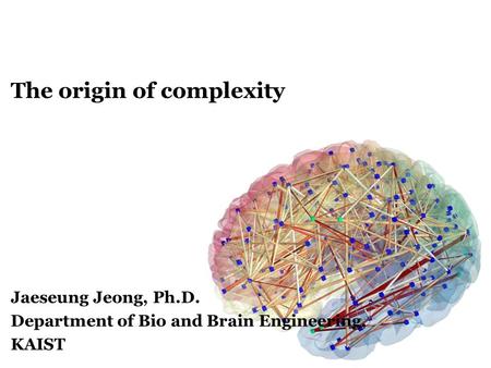 The origin of complexity Jaeseung Jeong, Ph.D. Department of Bio and Brain Engineering, KAIST.