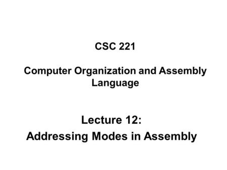 CSC 221 Computer Organization and Assembly Language Lecture 12: Addressing Modes in Assembly.