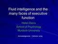 Fluid intelligence and the many faces of executive function Helen Davis School of Psychology Murdoch University Acknowledgements: Catherine Leong.