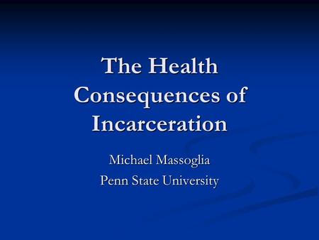 The Health Consequences of Incarceration Michael Massoglia Penn State University.