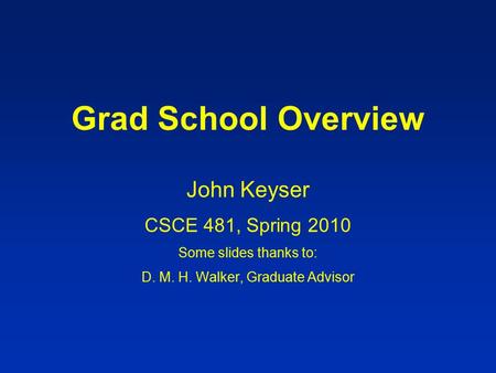 Grad School Overview John Keyser CSCE 481, Spring 2010 Some slides thanks to: D. M. H. Walker, Graduate Advisor.