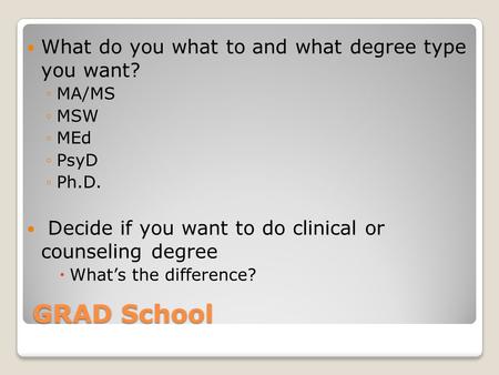 GRAD School What do you what to and what degree type you want? ◦MA/MS ◦MSW ◦MEd ◦PsyD ◦Ph.D. Decide if you want to do clinical or counseling degree  What’s.