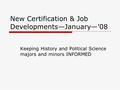 New Certification & Job Developments—January—’08 Keeping History and Political Science majors and minors INFORMED.