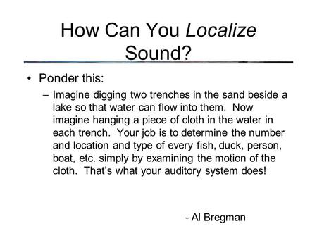 How Can You Localize Sound? Ponder this: –Imagine digging two trenches in the sand beside a lake so that water can flow into them. Now imagine hanging.