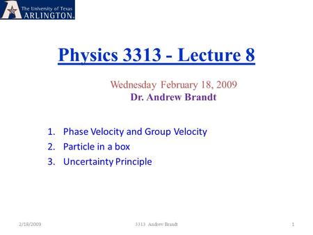 Physics 3313 - Lecture 8 2/18/20091 3313 Andrew Brandt Wednesday February 18, 2009 Dr. Andrew Brandt 1.Phase Velocity and Group Velocity 2.Particle in.