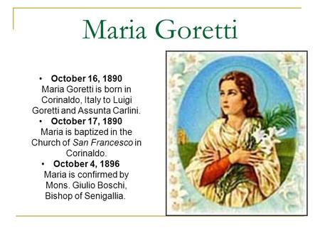 Maria Goretti October 16, 1890 Maria Goretti is born in Corinaldo, Italy to Luigi Goretti and Assunta Carlini. October 17, 1890 Maria is baptized in the.