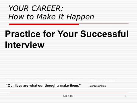 Slide 16-1 YOUR CAREER: How to Make It Happen Practice for Your Successful Interview “Our lives are what our thoughts make them.”--Marcus Arelius.