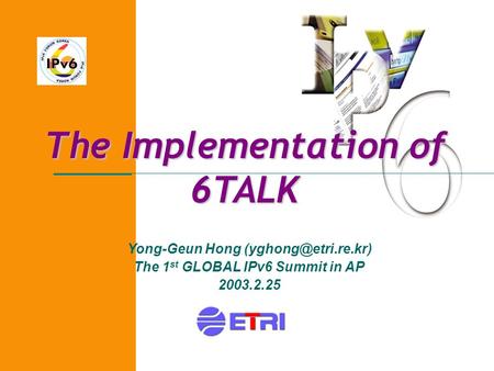 The Implementation of 6TALK Yong-Geun Hong The 1 st GLOBAL IPv6 Summit in AP 2003.2.25.