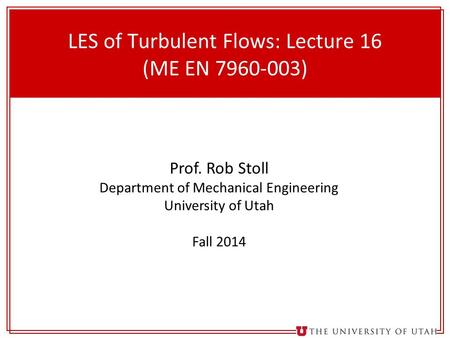 1 LES of Turbulent Flows: Lecture 16 (ME EN 7960-003) Prof. Rob Stoll Department of Mechanical Engineering University of Utah Fall 2014.