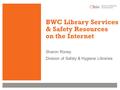 BWC Library Services & Safety Resources on the Internet Sharon Roney Division of Safety & Hygiene Libraries.