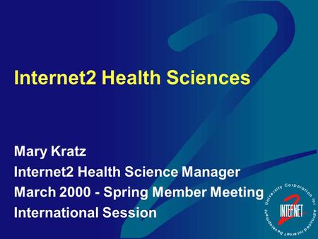 Internet2 Health Sciences Mary Kratz Internet2 Health Science Manager March 2000 - Spring Member Meeting International Session.