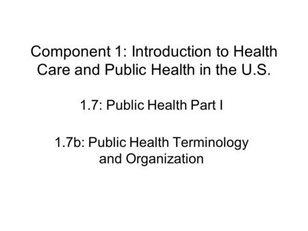 Component 1: Introduction to Health Care and Public Health in the U.S. 1.7: Public Health Part I 1.7b: Public Health Terminology and Organization.