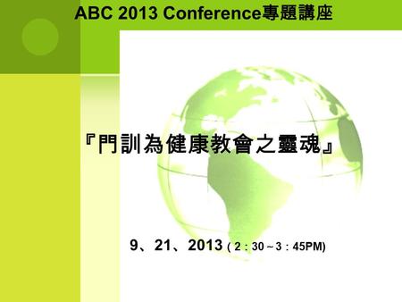 ABC 2013 Conference 專題講座 『門訓為健康教會之靈魂』 9 、 21 、 2013 （ 2 ： 30 ～ 3 ： 45PM)