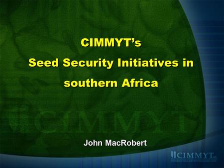 CIMMYT’s Seed Security Initiatives in southern Africa John MacRobert.