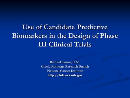 Use of Candidate Predictive Biomarkers in the Design of Phase III Clinical Trials Richard Simon, D.Sc. Chief, Biometric Research Branch National Cancer.