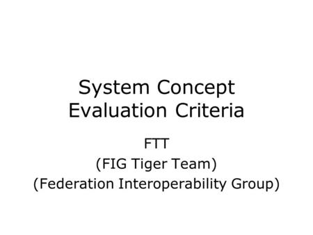 System Concept Evaluation Criteria FTT (FIG Tiger Team) (Federation Interoperability Group)