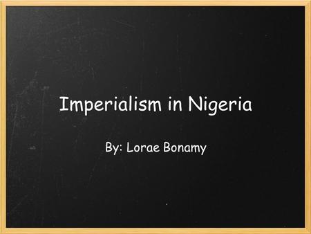 Imperialism in Nigeria By: Lorae Bonamy. Initial Occupation Human life in Nigeria is evident all the way back to 9000 bc. Many kingdoms and dominions.