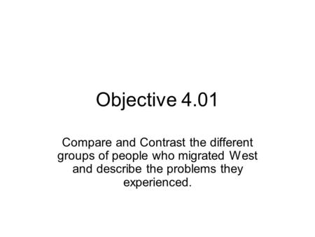 Objective 4.01 Compare and Contrast the different groups of people who migrated West and describe the problems they experienced.