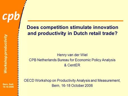 Workshop productivity Bern, Swit. 16-10-2006 Does competition stimulate innovation and productivity in Dutch retail trade? Henry van der Wiel CPB Netherlands.