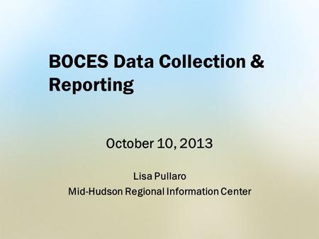 BOCES Data Collection & Reporting October 10, 2013 Lisa Pullaro Mid-Hudson Regional Information Center.