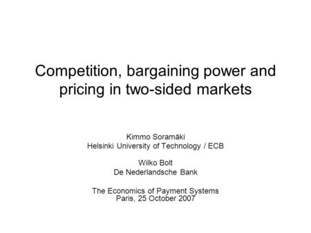 Competition, bargaining power and pricing in two-sided markets Kimmo Soramäki Helsinki University of Technology / ECB Wilko Bolt De Nederlandsche Bank.