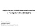 Reflection on Attitude Towards Attraction of Foreign Investment in Latvia Kristaps Lešinskis Assistant Professor BA School of Business and Finance.