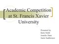 Academic Competition at St. Francis Xavier University Presented by: Katie Smith Jennifer Dunn Justin Saddlemyer.