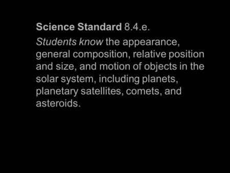 Science Standard 8.4.e. Students know the appearance, general composition, relative position and size, and motion of objects in the solar system, including.