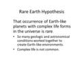 Rare Earth Hypothesis That occurrence of Earth-like planets with complex life forms in the universe is rare. So many geologic and astronomical conditions.