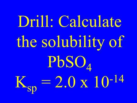 Drill: Calculate the solubility of PbSO 4 K sp = 2.0 x 10 -14.